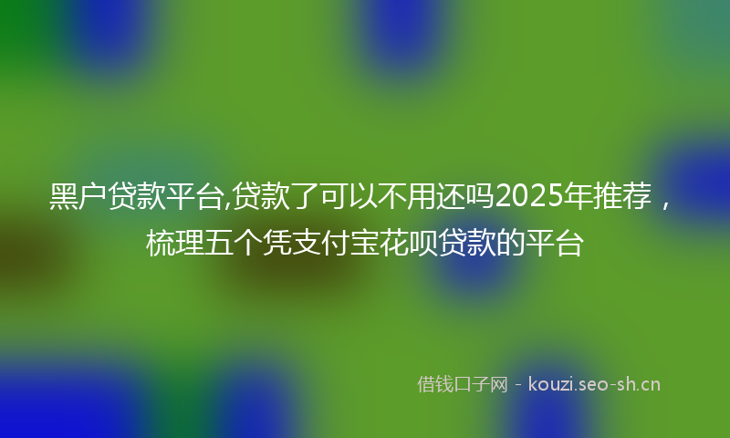 黑户贷款平台,贷款了可以不用还吗2025年推荐，梳理五个凭支付宝花呗贷款的平台
