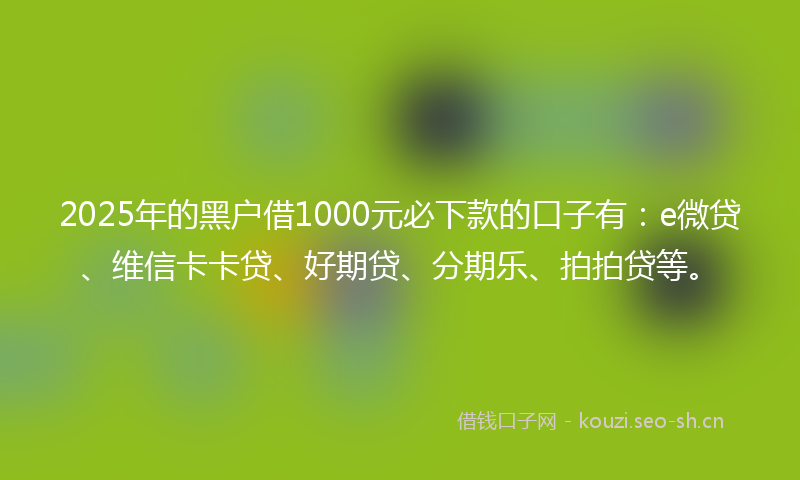 2025年的黑户借1000元必下款的口子有:e微贷、维信卡卡贷、好期贷、分期乐、拍拍贷等。