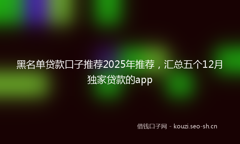 黑名单贷款口子推荐2025年推荐，汇总五个12月独家贷款的app