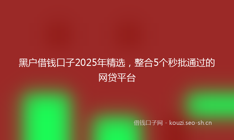 黑户借钱口子2025年精选,整合5个秒批通过的网贷平台