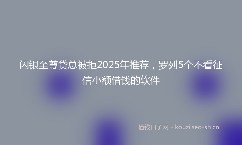 闪银至尊贷总被拒2025年推荐，罗列5个不看征信小额借钱的软件