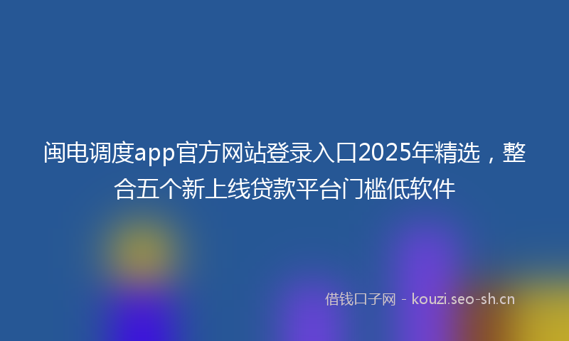 闽电调度app官方网站登录入口2025年精选，整合五个新上线贷款平台门槛低软件