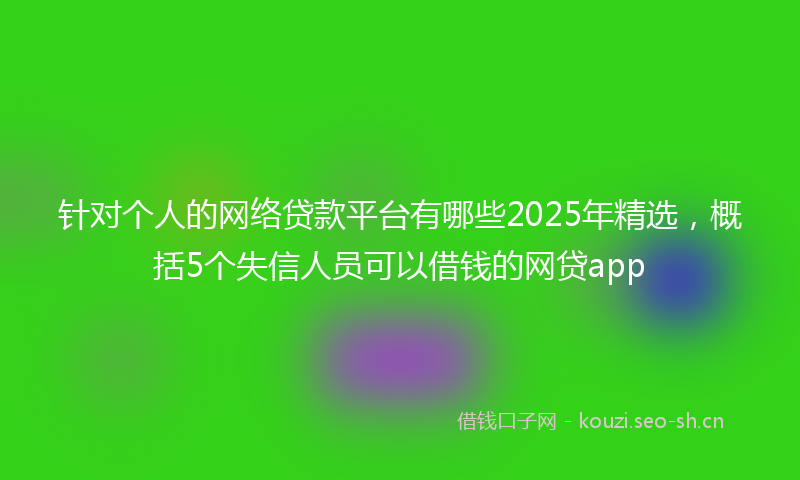 针对个人的网络贷款平台有哪些2025年精选，概括5个失信人员可以借钱的网贷app