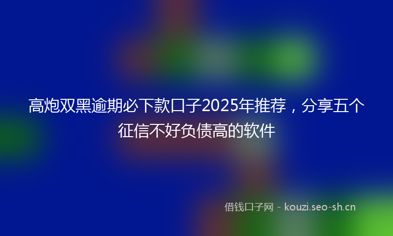 高炮双黑逾期必下款口子2025年推荐，分享五个征信不好负债高的软件