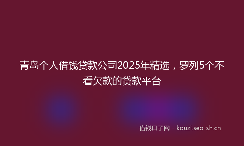青岛个人借钱贷款公司2025年精选，罗列5个不看欠款的贷款平台