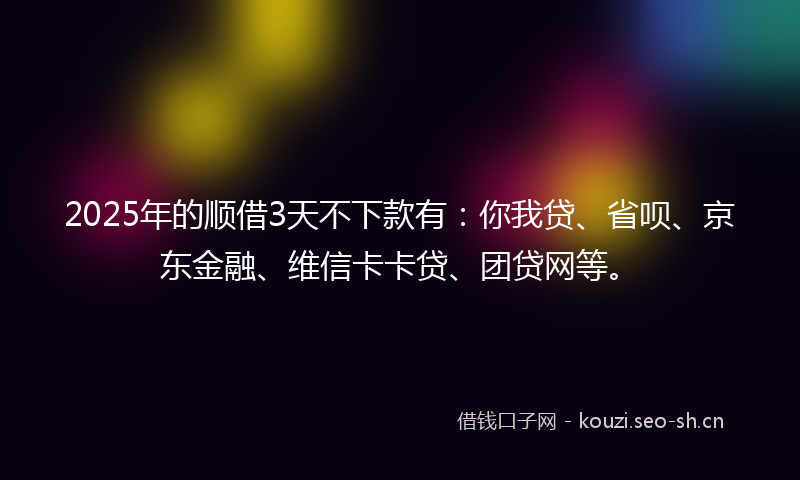 2025年的顺借3天不下款有：你我贷、省呗、京东金融、维信卡卡贷、团贷网等。