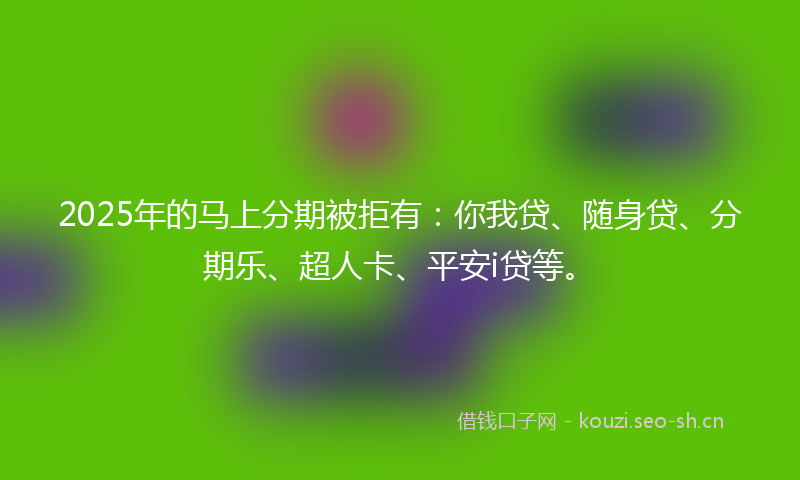 2025年的马上分期被拒有:你我贷、随身贷、分期乐、超人卡、平安i贷等。