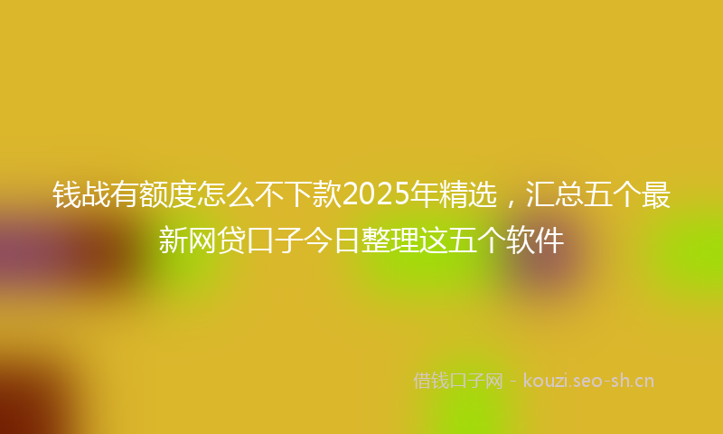 钱战有额度怎么不下款2025年精选,汇总五个最新网贷口子今日整理这五个软件