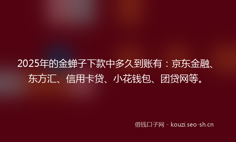 2025年的金蝉子下款中多久到账有：京东金融、东方汇、信用卡贷、小花钱包、团贷网等。
