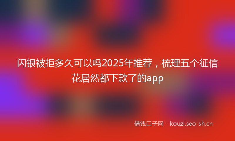 闪银被拒多久可以吗2025年推荐，梳理五个征信花居然都下款了的app