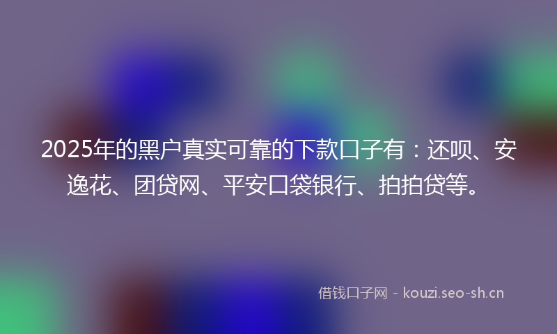 2025年的黑户真实可靠的下款口子有：还呗、安逸花、团贷网、平安口袋银行、拍拍贷等。
