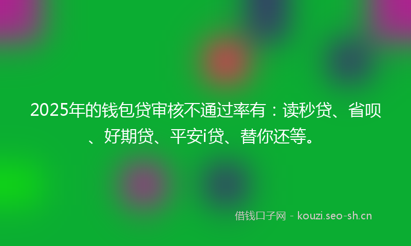 2025年的钱包贷审核不通过率有:读秒贷、省呗、好期贷、平安i贷、替你还等。