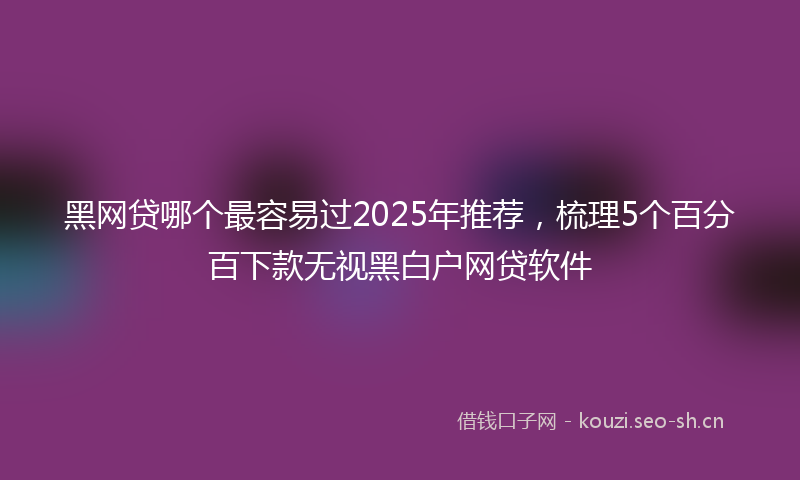 黑网贷哪个最容易过2025年推荐,梳理5个百分百下款无视黑白户网贷软件