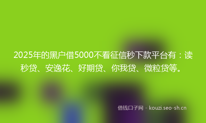 2025年的黑户借5000不看征信秒下款平台有：读秒贷、安逸花、好期贷、你我贷、微粒贷等。