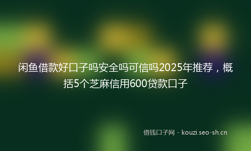 闲鱼借款好口子吗安全吗可信吗2025年推荐，概括5个芝麻信用600贷款口子