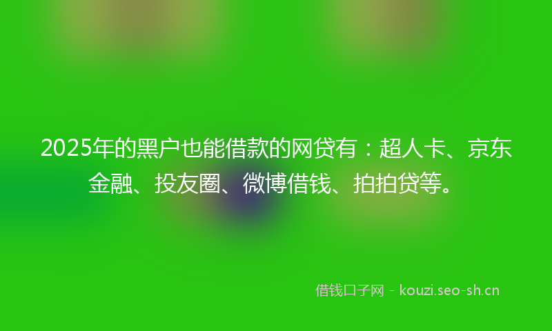 2025年的黑户也能借款的网贷有：超人卡、京东金融、投友圈、微博借钱、拍拍贷等。