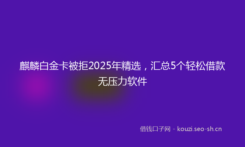 麒麟白金卡被拒2025年精选，汇总5个轻松借款无压力软件