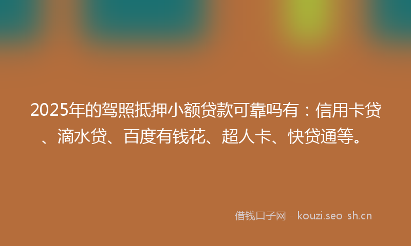 2025年的驾照抵押小额贷款可靠吗有：信用卡贷、滴水贷、百度有钱花、超人卡、快贷通等。