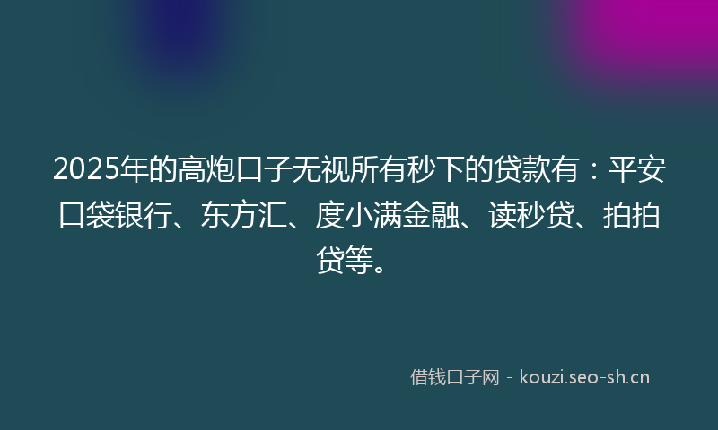 2025年的高炮口子无视所有秒下的贷款有：平安口袋银行、东方汇、度小满金融、读秒贷、拍拍贷等。