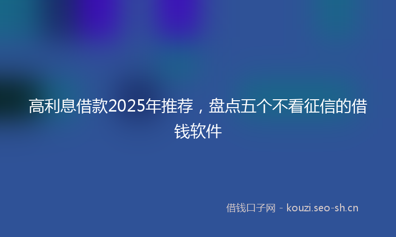 高利息借款2025年推荐，盘点五个不看征信的借钱软件