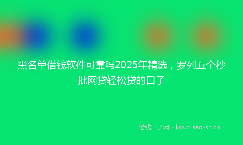 黑名单借钱软件可靠吗2025年精选，罗列五个秒批网贷轻松贷的口子