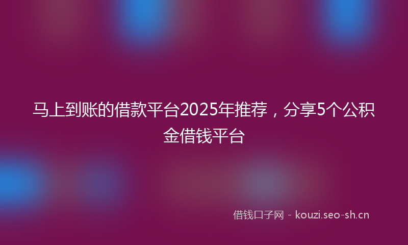 马上到账的借款平台2025年推荐，分享5个公积金借钱平台