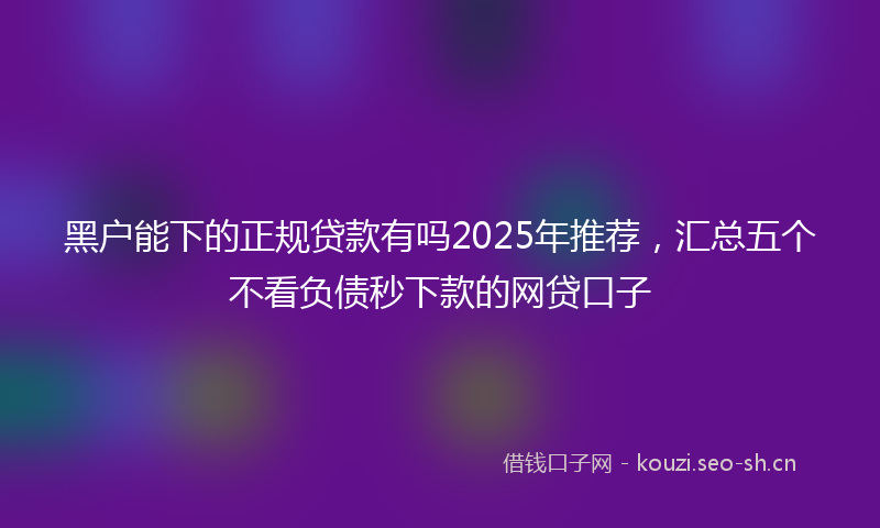 黑户能下的正规贷款有吗2025年推荐,汇总五个不看负债秒下款的网贷口子