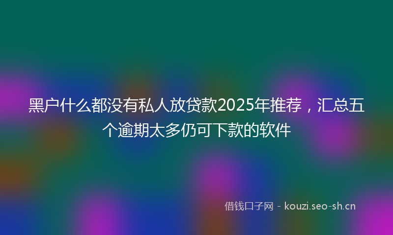 黑户什么都没有私人放贷款2025年推荐，汇总五个逾期太多仍可下款的软件