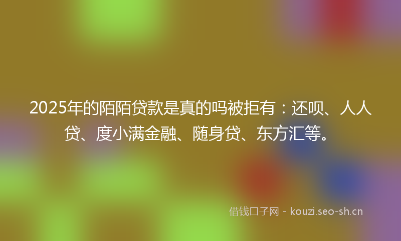 2025年的陌陌贷款是真的吗被拒有:还呗、人人贷、度小满金融、随身贷、东方汇等。