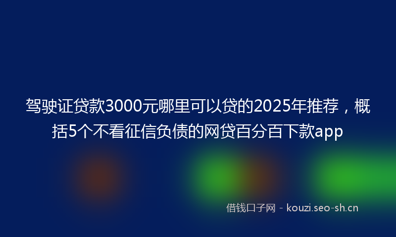 驾驶证贷款3000元哪里可以贷的2025年推荐，概括5个不看征信负债的网贷百分百下款app
