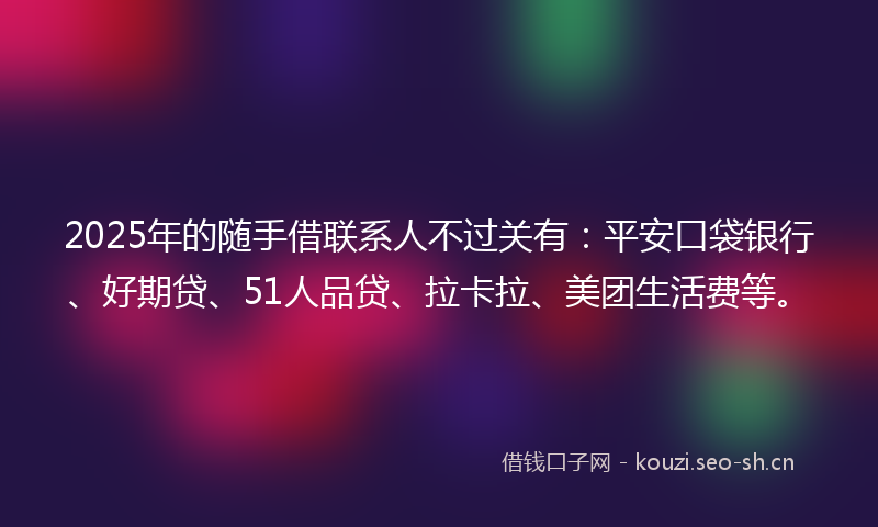 2025年的随手借联系人不过关有：平安口袋银行、好期贷、51人品贷、拉卡拉、美团生活费等。