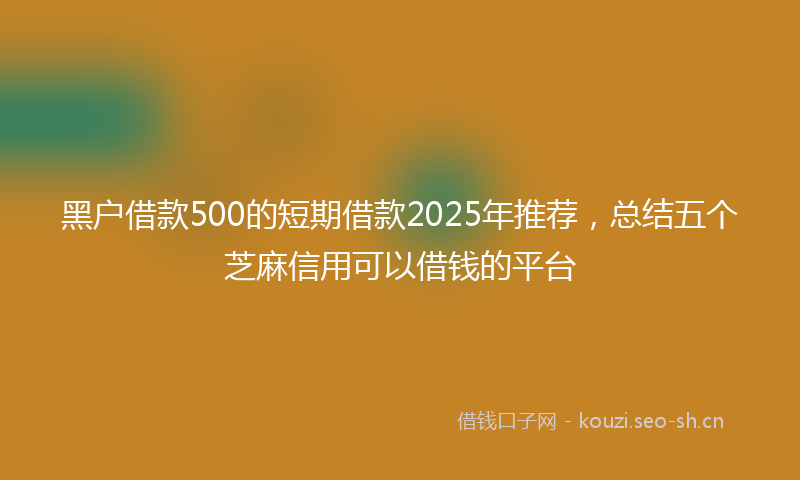 黑户借款500的短期借款2025年推荐，总结五个芝麻信用可以借钱的平台