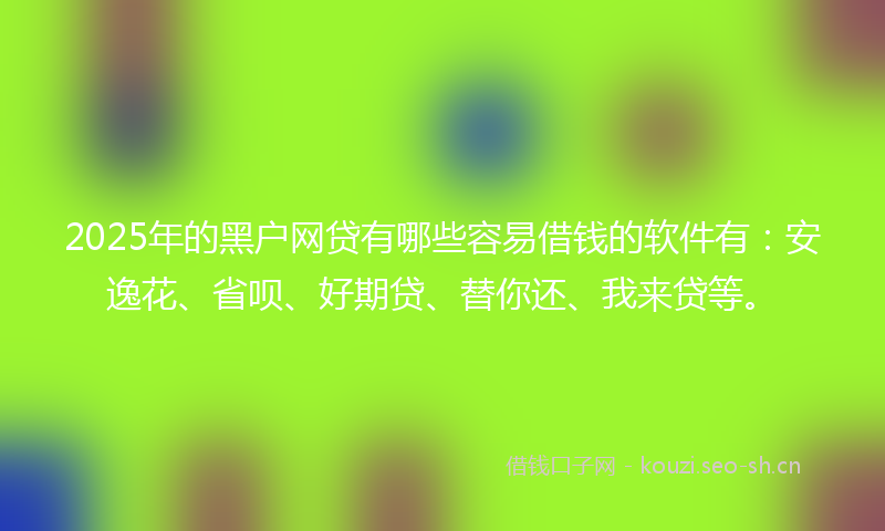 2025年的黑户网贷有哪些容易借钱的软件有：安逸花、省呗、好期贷、替你还、我来贷等。