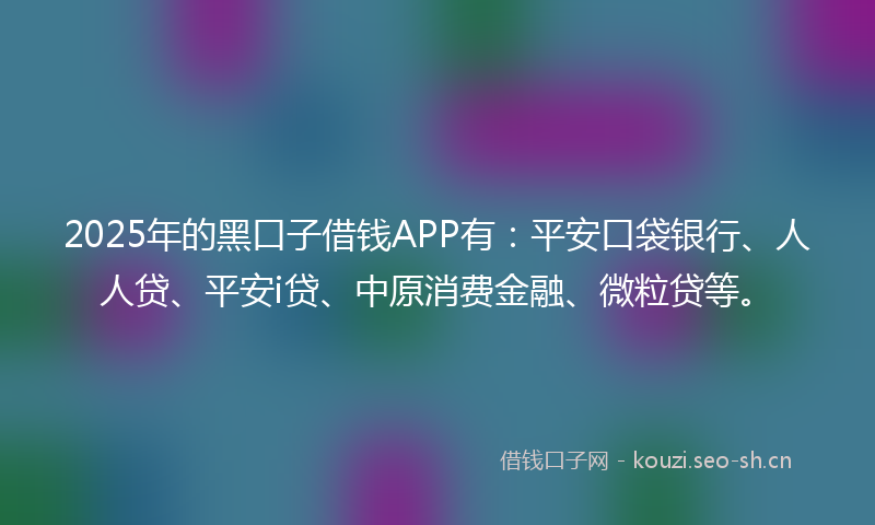 2025年的黑口子借钱APP有：平安口袋银行、人人贷、平安i贷、中原消费金融、微粒贷等。