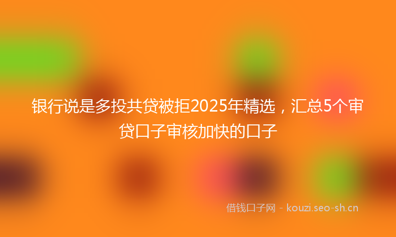 银行说是多投共贷被拒2025年精选，汇总5个审贷口子审核加快的口子
