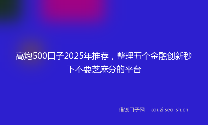 高炮500口子2025年推荐，整理五个金融创新秒下不要芝麻分的平台