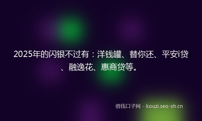 2025年的闪银不过有：洋钱罐、替你还、平安i贷、融逸花、惠商贷等。