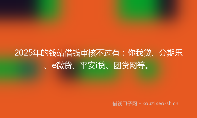 2025年的钱站借钱审核不过有：你我贷、分期乐、e微贷、平安i贷、团贷网等。