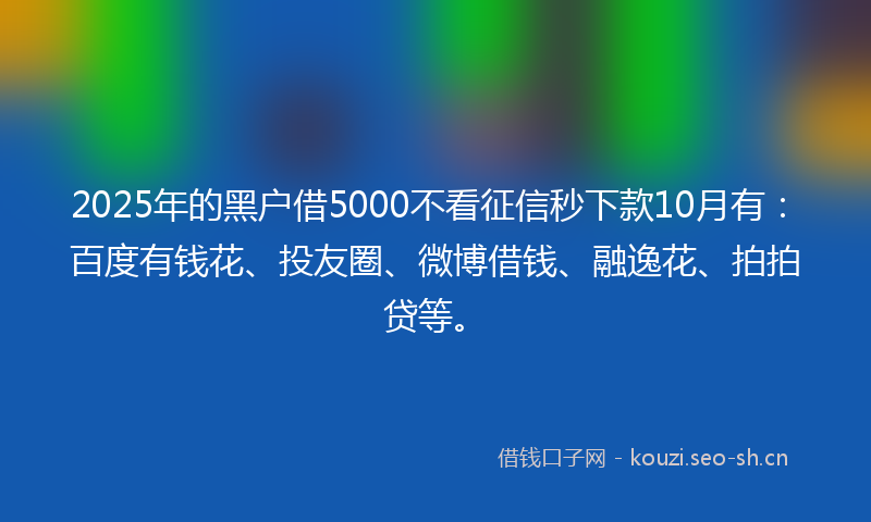 2025年的黑户借5000不看征信秒下款10月有：百度有钱花、投友圈、微博借钱、融逸花、拍拍贷等。
