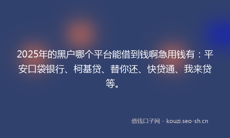 2025年的黑户哪个平台能借到钱啊急用钱有:平安口袋银行、柯基贷、替你还、快贷通、我来贷等。