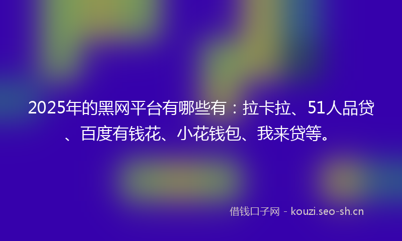 2025年的黑网平台有哪些有：拉卡拉、51人品贷、百度有钱花、小花钱包、我来贷等。
