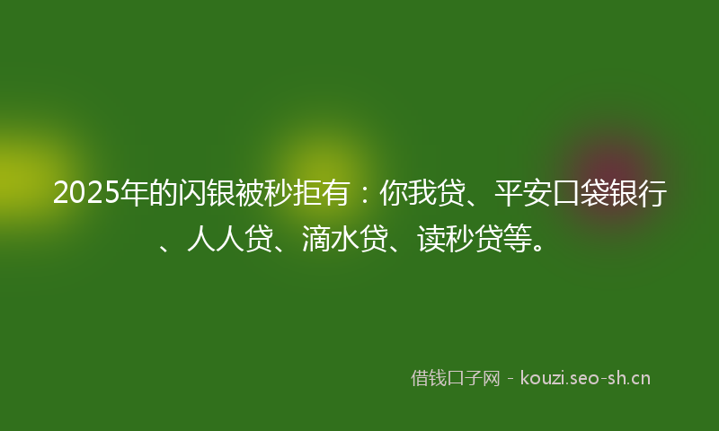 2025年的闪银被秒拒有：你我贷、平安口袋银行、人人贷、滴水贷、读秒贷等。