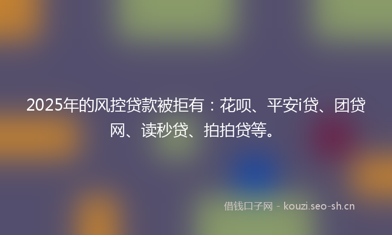 2025年的风控贷款被拒有：花呗、平安i贷、团贷网、读秒贷、拍拍贷等。