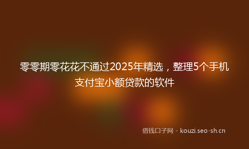 零零期零花花不通过2025年精选,整理5个手机支付宝小额贷款的软件