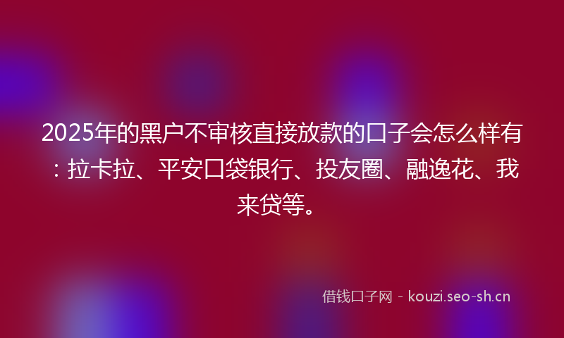 2025年的黑户不审核直接放款的口子会怎么样有：拉卡拉、平安口袋银行、投友圈、融逸花、我来贷等。