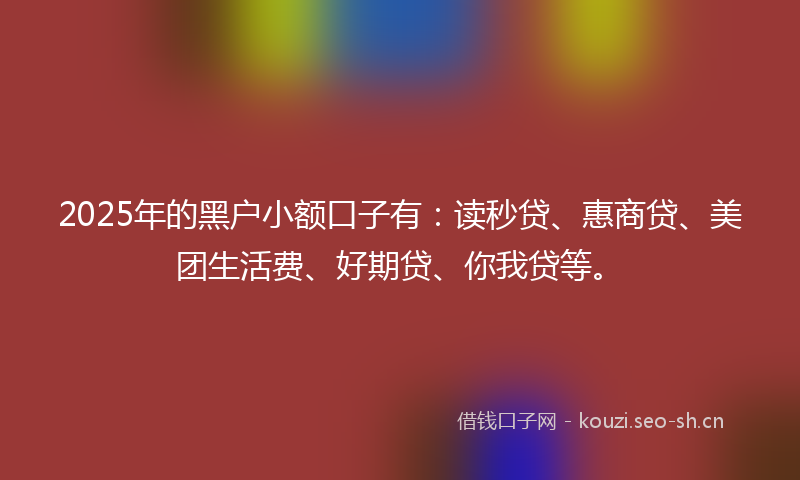 2025年的黑户小额口子有：读秒贷、惠商贷、美团生活费、好期贷、你我贷等。