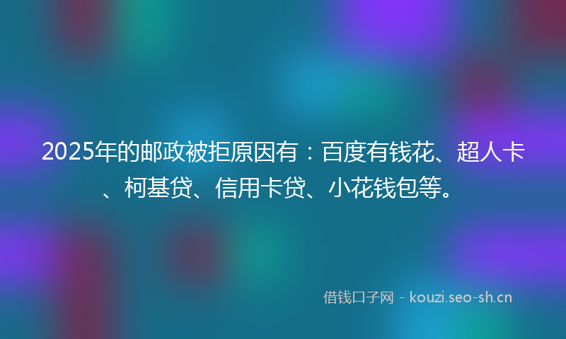 2025年的邮政被拒原因有：百度有钱花、超人卡、柯基贷、信用卡贷、小花钱包等。