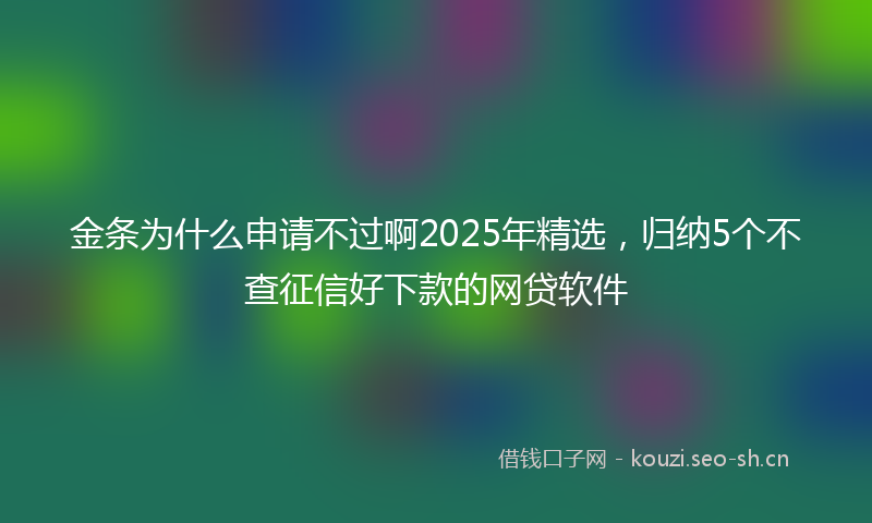 金条为什么申请不过啊2025年精选,归纳5个不查征信好下款的网贷软件