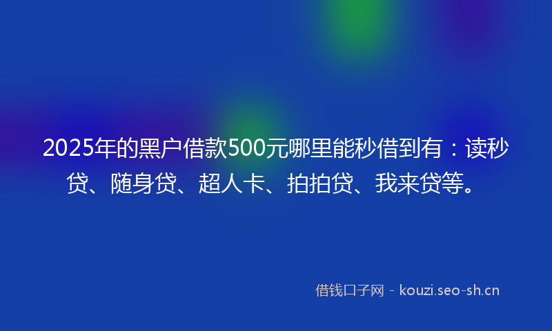 2025年的黑户借款500元哪里能秒借到有：读秒贷、随身贷、超人卡、拍拍贷、我来贷等。