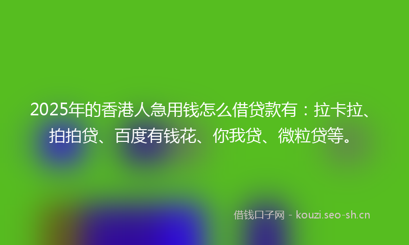 2025年的香港人急用钱怎么借贷款有：拉卡拉、拍拍贷、百度有钱花、你我贷、微粒贷等。